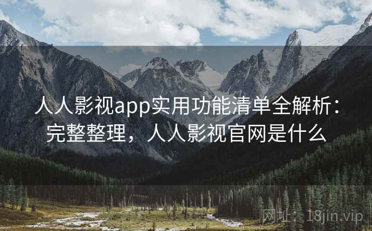 人人影视app实用功能清单全解析：完整整理，人人影视官网是什么
