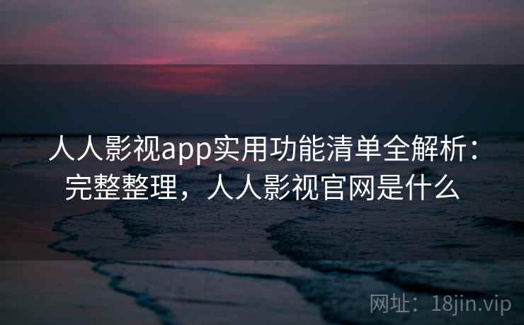 人人影视app实用功能清单全解析:完整整理,人人影视官网是什么 人人影视app实用功能清单全解析:完整整理,人人影视官网是什么