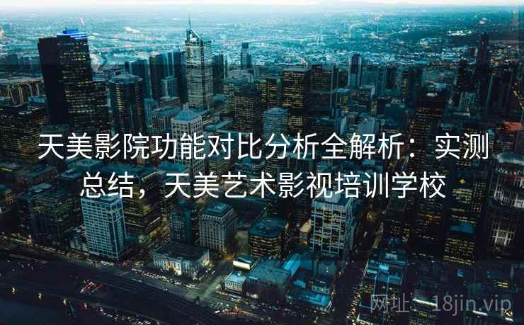 天美影院功能对比分析全解析：实测总结，天美艺术影视培训学校