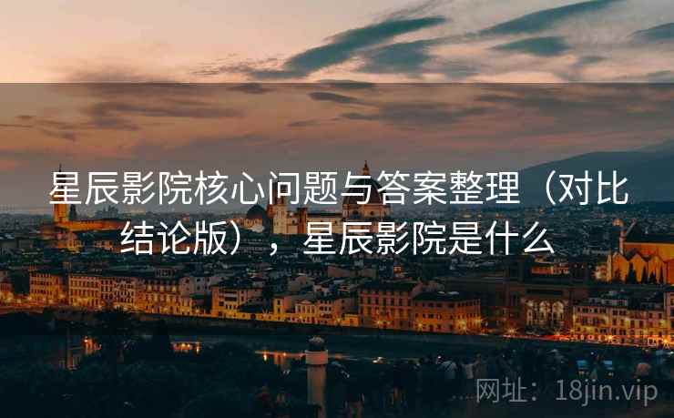 星辰影院核心问题与答案整理（对比结论版），星辰影院是什么
