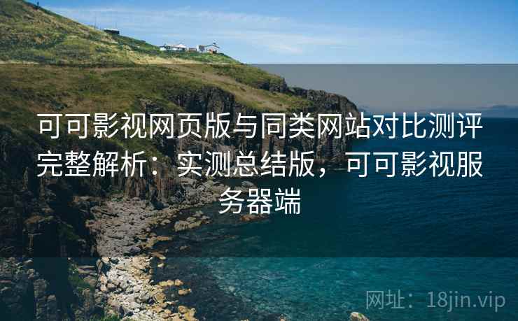 可可影视网页版与同类网站对比测评完整解析：实测总结版，可可影视服务器端