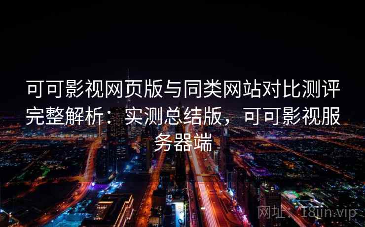 可可影视网页版与同类网站对比测评完整解析:实测总结版,可可影视服务器端 可可影视网页版与同类网站对比测评完整解析:实测总结版,可可影视服务器端