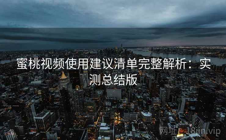 蜜桃视频使用建议清单完整解析:实测总结版 蜜桃视频使用建议清单完整解析:实测总结版