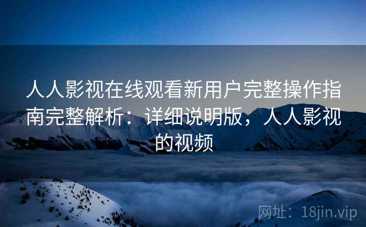 人人影视在线观看新用户完整操作指南完整解析:详细说明版,人人影视的视频 人人影视在线观看新用户完整操作指南完整解析:详细说明版,人人影视的视频