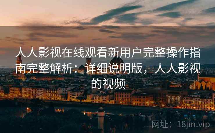 人人影视在线观看新用户完整操作指南完整解析：详细说明版，人人影视的视频