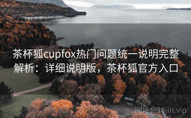 茶杯狐cupfox热门问题统一说明完整解析:详细说明版,茶杯狐官方入口 茶杯狐cupfox热门问题统一说明完整解析:详细说明版,茶杯狐官方入口