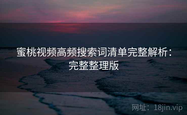 蜜桃视频高频搜索词清单完整解析：完整整理版