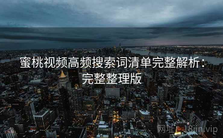 蜜桃视频高频搜索词清单完整解析:完整整理版 蜜桃视频高频搜索词清单完整解析:完整整理版