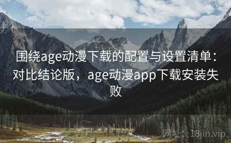 围绕age动漫下载的配置与设置清单：对比结论版，age动漫app下载安装失败