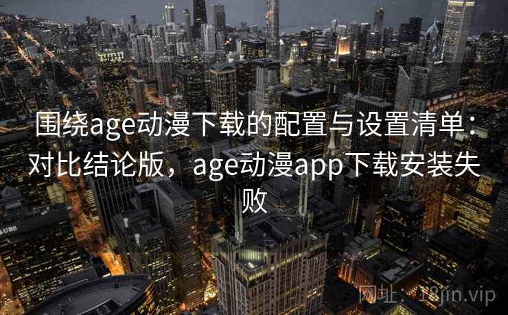 围绕age动漫下载的配置与设置清单:对比结论版,age动漫app下载安装失败 围绕age动漫下载的配置与设置清单:对比结论版,age动漫app下载安装失败