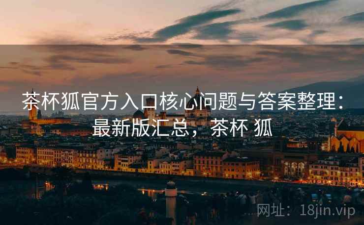 茶杯狐官方入口核心问题与答案整理:最新版汇总,茶杯 狐 茶杯狐官方入口核心问题与答案整理:最新版汇总,茶杯 狐