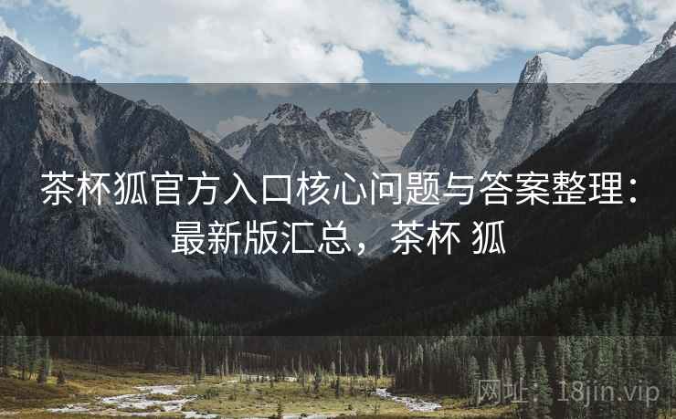 茶杯狐官方入口核心问题与答案整理：最新版汇总，茶杯 狐