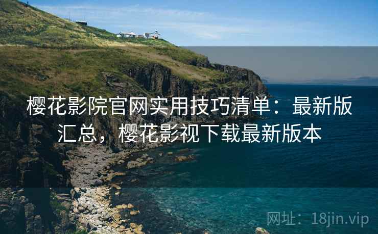 樱花影院官网实用技巧清单：最新版汇总，樱花影视下载最新版本