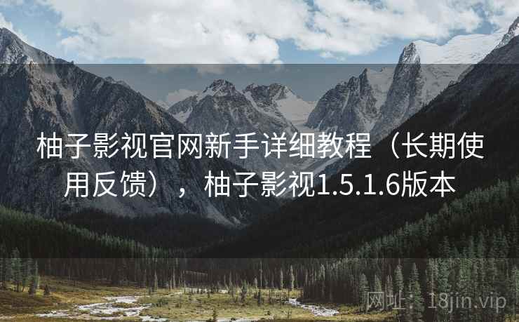 柚子影视官网新手详细教程（长期使用反馈），柚子影视1.5.1.6版本