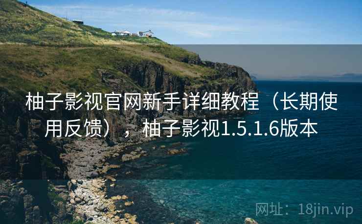 柚子影视官网新手详细教程(长期使用反馈),柚子影视1.5.1.6版本 柚子影视官网新手详细教程(长期使用反馈),柚子影视1.5.1.6版本