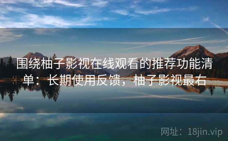 围绕柚子影视在线观看的推荐功能清单:长期使用反馈,柚子影视最右 围绕柚子影视在线观看的推荐功能清单:长期使用反馈,柚子影视最右