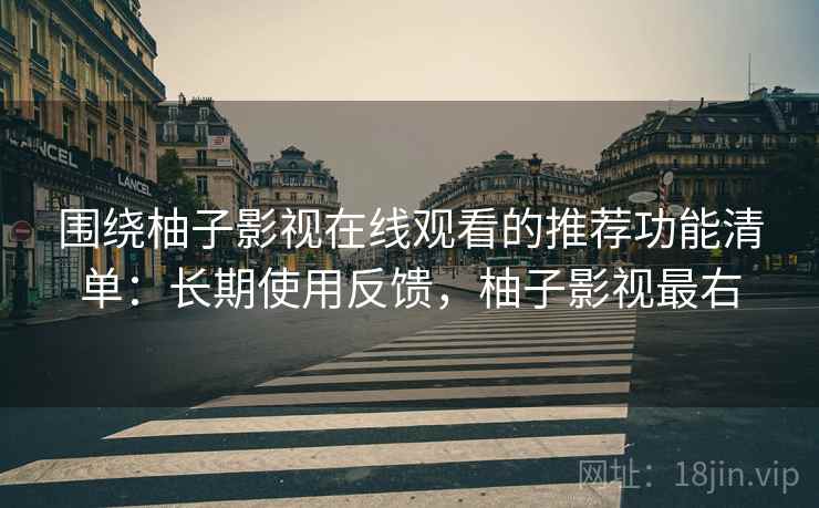 围绕柚子影视在线观看的推荐功能清单：长期使用反馈，柚子影视最右