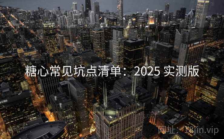 糖心常见坑点清单：2025 实测版