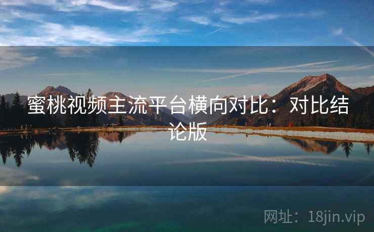 蜜桃视频主流平台横向对比：对比结论版
