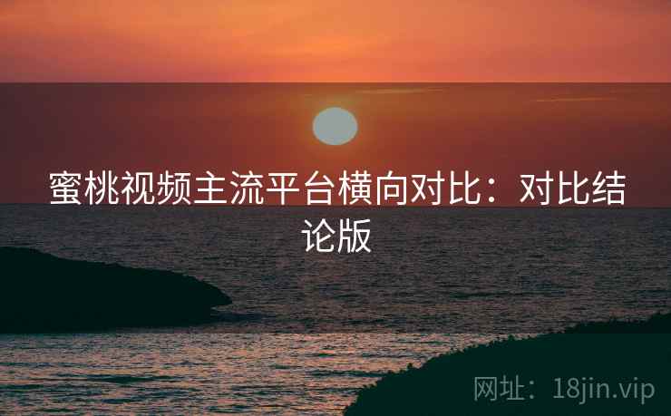 蜜桃视频主流平台横向对比：对比结论版