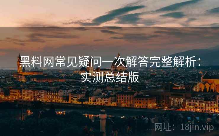 黑料网常见疑问一次解答完整解析：实测总结版