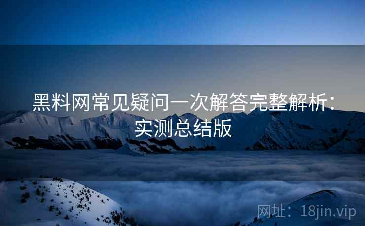 黑料网常见疑问一次解答完整解析:实测总结版 黑料网常见疑问一次解答完整解析:实测总结版