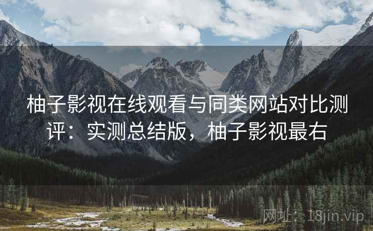 柚子影视在线观看与同类网站对比测评:实测总结版,柚子影视最右 柚子影视在线观看与同类网站对比测评:实测总结版,柚子影视最右