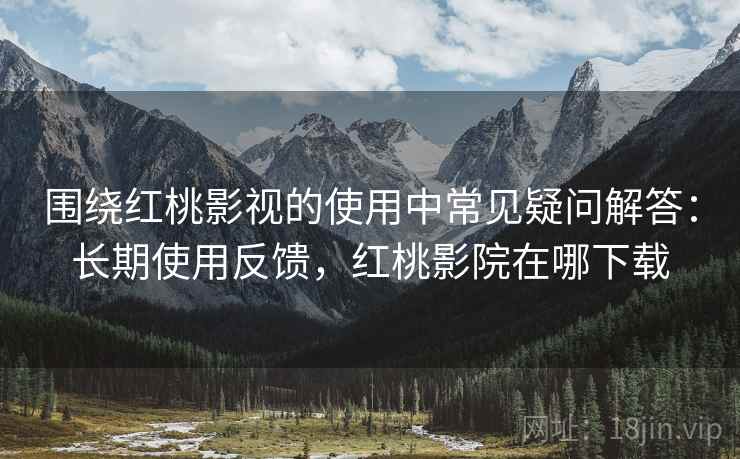 围绕红桃影视的使用中常见疑问解答:长期使用反馈,红桃影院在哪下载 围绕红桃影视的使用中常见疑问解答:长期使用反馈,红桃影院在哪下载