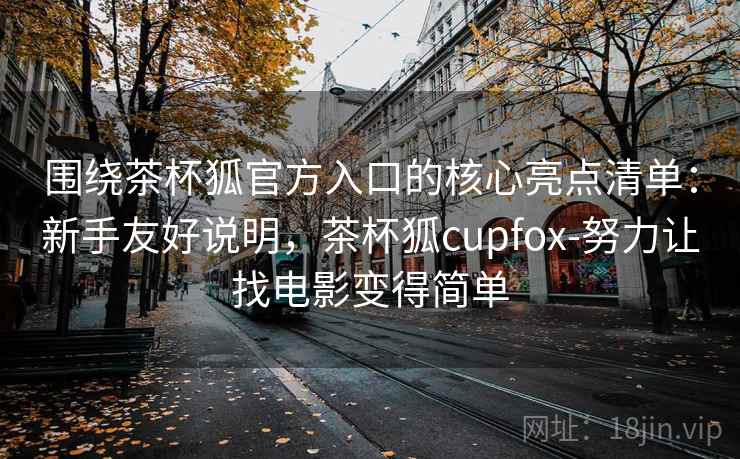 围绕茶杯狐官方入口的核心亮点清单:新手友好说明,茶杯狐cupfox-努力让找电影变得简单 围绕茶杯狐官方入口的核心亮点清单:新手友好说明,茶杯狐cupfox-努力让找电影变得简单