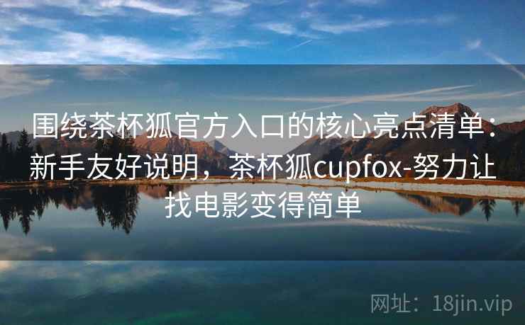 围绕茶杯狐官方入口的核心亮点清单：新手友好说明，茶杯狐cupfox-努力让找电影变得简单