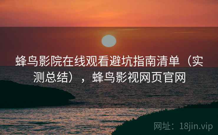 蜂鸟影院在线观看避坑指南清单（实测总结），蜂鸟影视网页官网