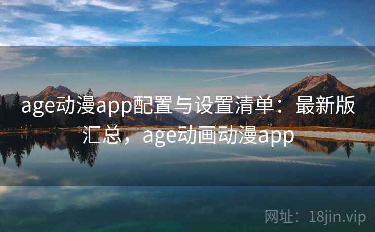 age动漫app配置与设置清单：最新版汇总，age动画动漫app