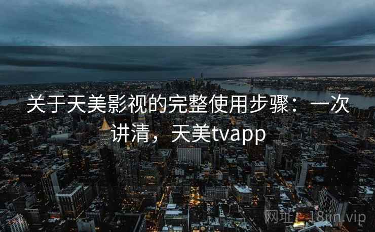 关于天美影视的完整使用步骤:一次讲清,天美tvapp 关于天美影视的完整使用步骤:一次讲清,天美tvapp