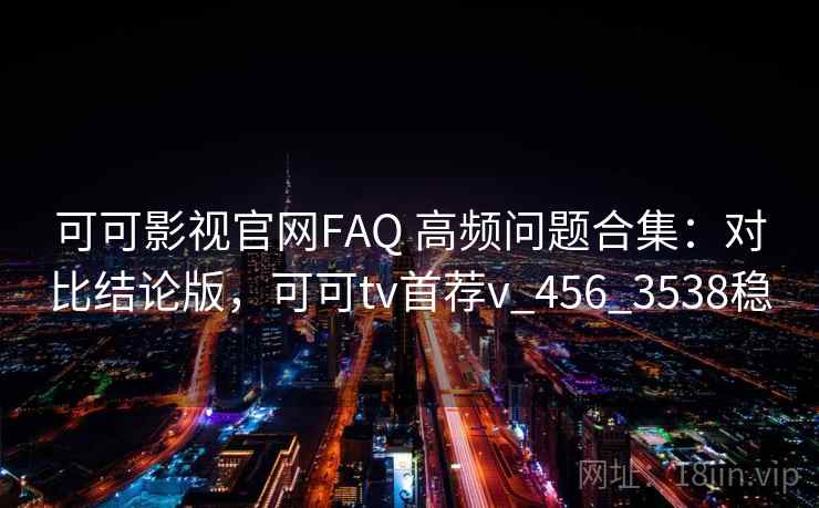 可可影视官网FAQ 高频问题合集:对比结论版,可可tv首荐v_456_3538稳 可可影视官网FAQ 高频问题合集:对比结论版,可可tv首荐v_456_3538稳