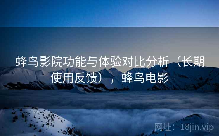 蜂鸟影院功能与体验对比分析（长期使用反馈），蜂鸟电影