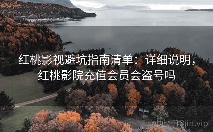 红桃影视避坑指南清单：详细说明，红桃影院充值会员会盗号吗