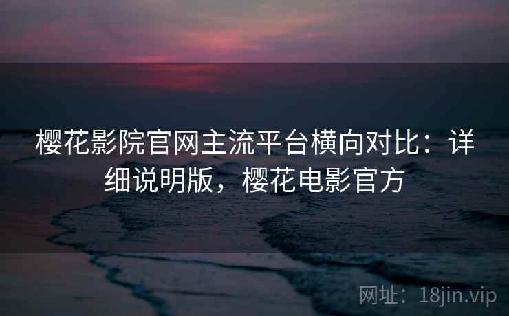 樱花影院官网主流平台横向对比：详细说明版，樱花电影官方