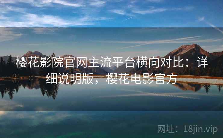 樱花影院官网主流平台横向对比:详细说明版,樱花电影官方 樱花影院官网主流平台横向对比:详细说明版,樱花电影官方