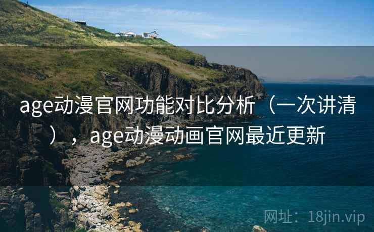 age动漫官网功能对比分析（一次讲清），age动漫动画官网最近更新