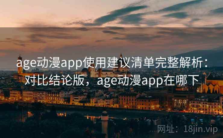 age动漫app使用建议清单完整解析：对比结论版，age动漫app在哪下