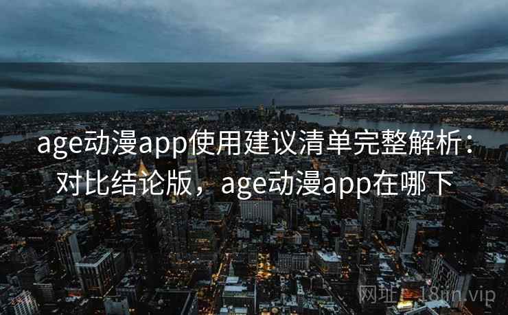 age动漫app使用建议清单完整解析:对比结论版,age动漫app在哪下 age动漫app使用建议清单完整解析:对比结论版,age动漫app在哪下