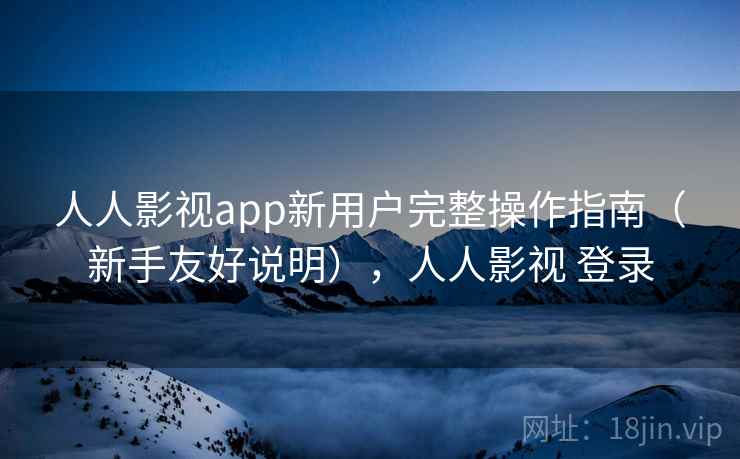 人人影视app新用户完整操作指南（新手友好说明），人人影视 登录