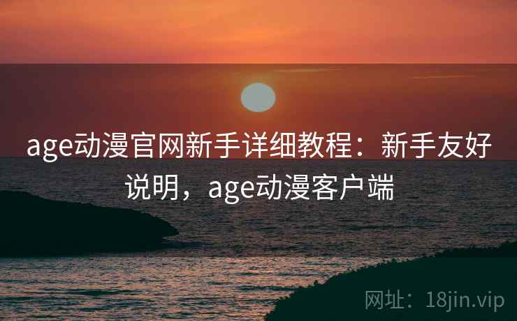 age动漫官网新手详细教程：新手友好说明，age动漫客户端