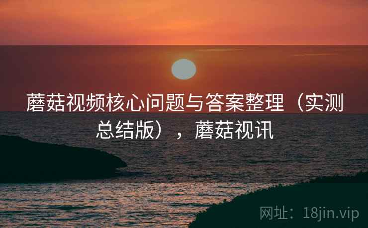 蘑菇视频核心问题与答案整理（实测总结版），蘑菇视讯