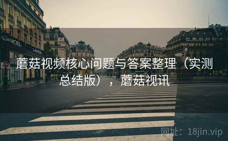 蘑菇视频核心问题与答案整理(实测总结版),蘑菇视讯 蘑菇视频核心问题与答案整理(实测总结版),蘑菇视讯