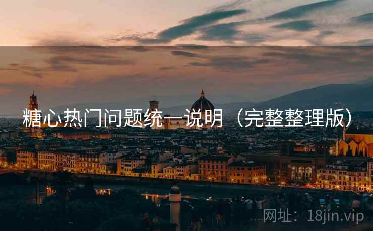 糖心热门问题统一说明（完整整理版）