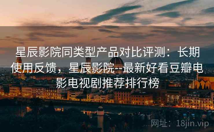 星辰影院同类型产品对比评测:长期使用反馈,星辰影院--最新好看豆瓣电影电视剧推荐排行榜 星辰影院同类型产品对比评测:长期使用反馈,星辰影院--最新好看豆瓣电影电视剧推荐排行榜