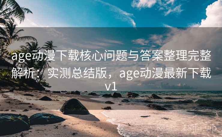 age动漫下载核心问题与答案整理完整解析:实测总结版,age动漫最新下载v1 age动漫下载核心问题与答案整理完整解析:实测总结版,age动漫最新下载v1