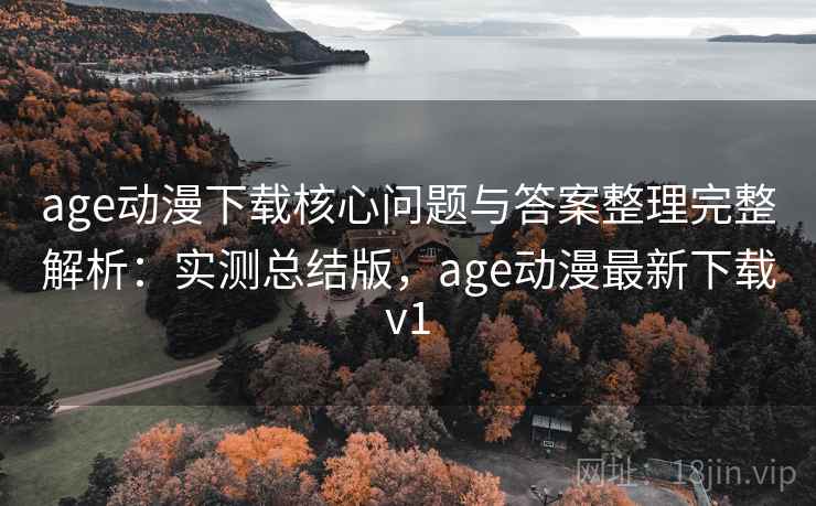 age动漫下载核心问题与答案整理完整解析：实测总结版，age动漫最新下载v1
