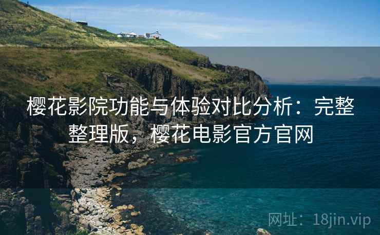樱花影院功能与体验对比分析：完整整理版，樱花电影官方官网